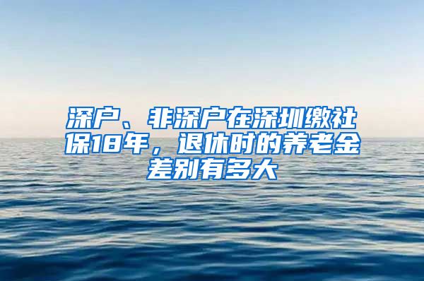 深户、非深户在深圳缴社保18年，退休时的养老金差别有多大