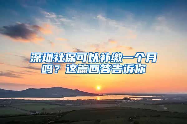 深圳社保可以补缴一个月吗？这篇回答告诉你