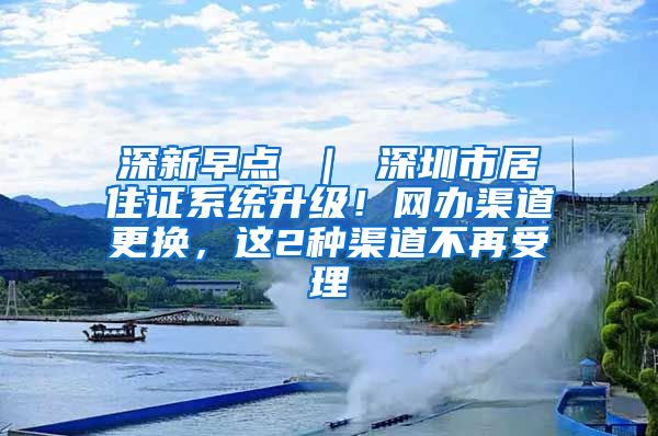 深新早点 ｜ 深圳市居住证系统升级！网办渠道更换，这2种渠道不再受理