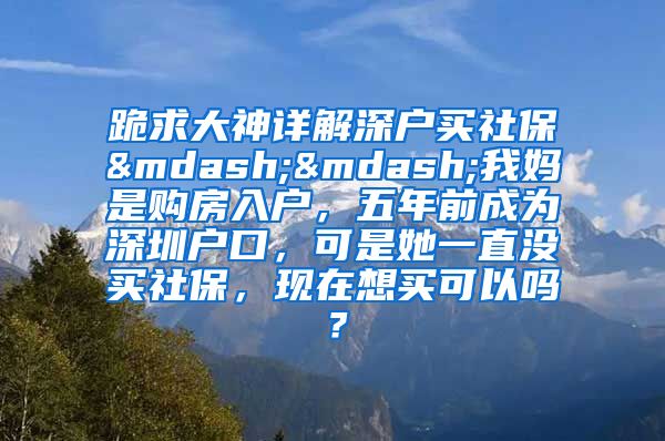 跪求大神详解深户买社保——我妈是购房入户，五年前成为深圳户口，可是她一直没买社保，现在想买可以吗？