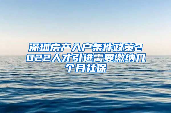 深圳房产入户条件政策2022人才引进需要缴纳几个月社保