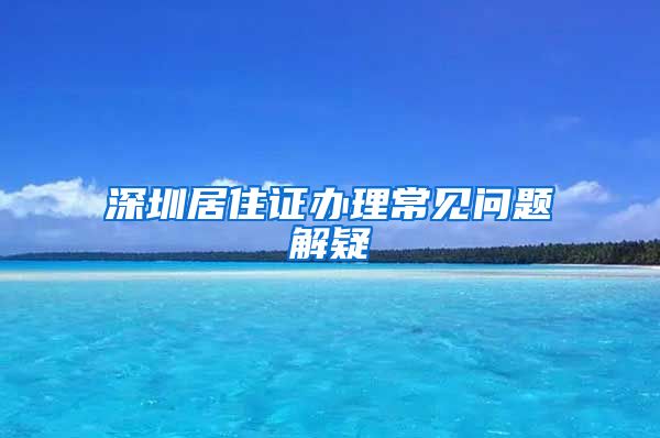 深圳居住证办理常见问题解疑