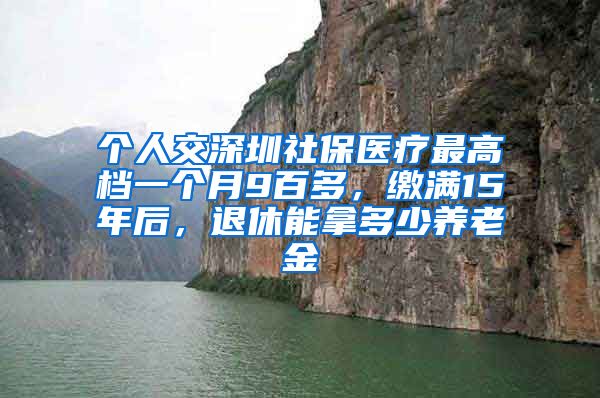 个人交深圳社保医疗最高档一个月9百多，缴满15年后，退休能拿多少养老金