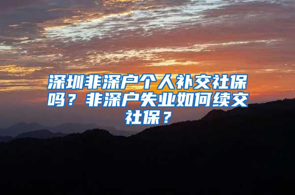 深圳非深户个人补交社保吗？非深户失业如何续交社保？