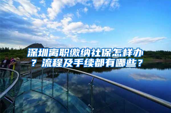 深圳离职缴纳社保怎样办？流程及手续都有哪些？