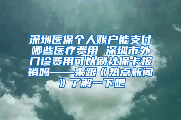 深圳医保个人账户能支付哪些医疗费用 深圳市外门诊费用可以刷社保卡报销吗——来跟《热点新闻》了解一下吧