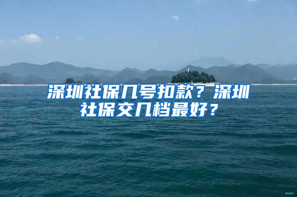 深圳社保几号扣款？深圳社保交几档最好？