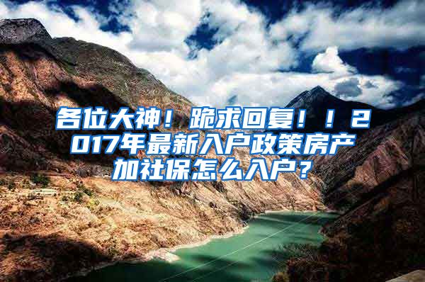 各位大神！跪求回复！！2017年最新入户政策房产加社保怎么入户？