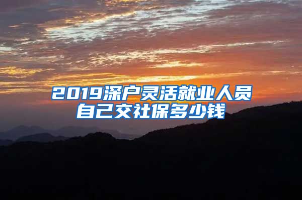 2019深户灵活就业人员自己交社保多少钱