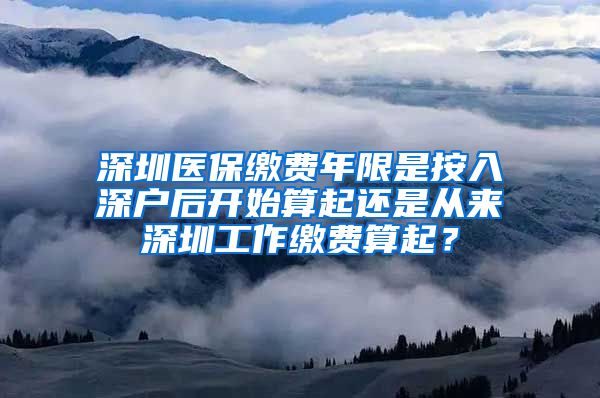 深圳医保缴费年限是按入深户后开始算起还是从来深圳工作缴费算起？