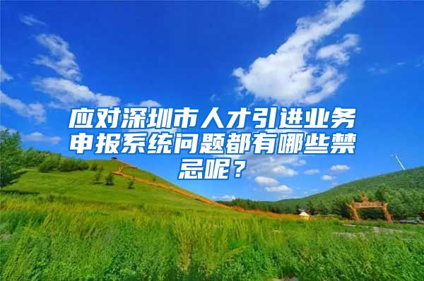 应对深圳市人才引进业务申报系统问题都有哪些禁忌呢？