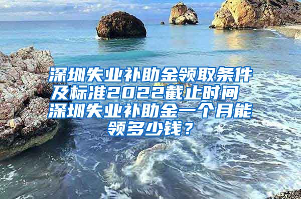 深圳失业补助金领取条件及标准2022截止时间 深圳失业补助金一个月能领多少钱？