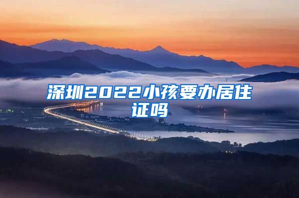 深圳2022小孩要办居住证吗