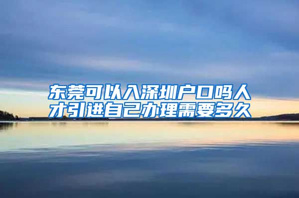 东莞可以入深圳户口吗人才引进自己办理需要多久