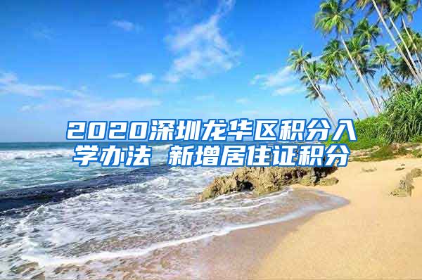 2020深圳龙华区积分入学办法 新增居住证积分