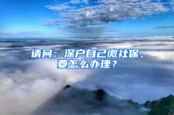 请问：深户自己缴社保，要怎么办理？