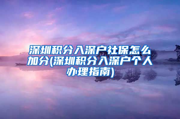 深圳积分入深户社保怎么加分(深圳积分入深户个人办理指南)