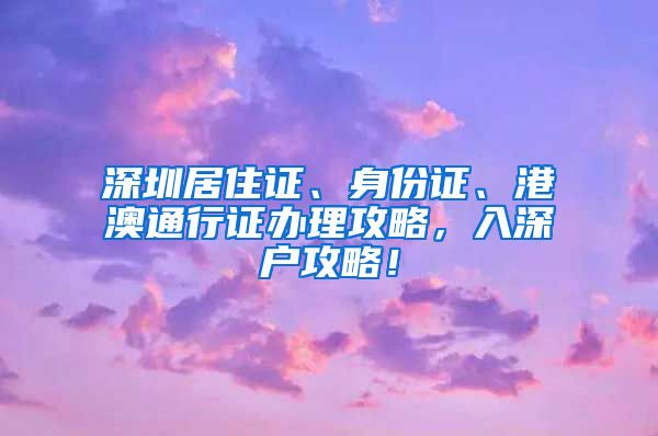 深圳居住证、身份证、港澳通行证办理攻略，入深户攻略！