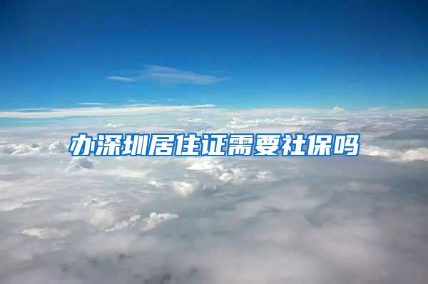 办深圳居住证需要社保吗