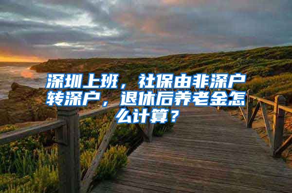 深圳上班，社保由非深户转深户，退休后养老金怎么计算？