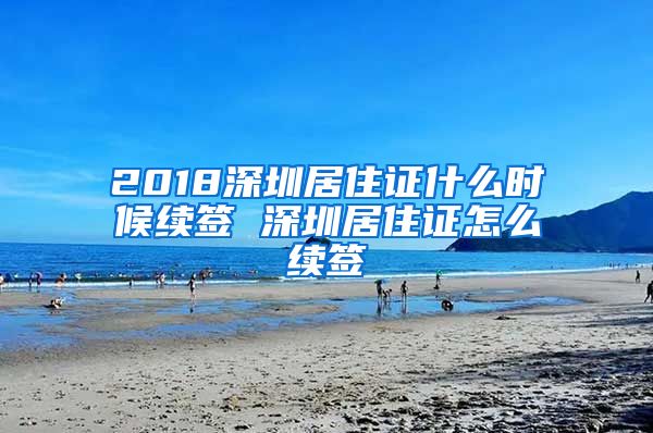 2018深圳居住证什么时候续签 深圳居住证怎么续签