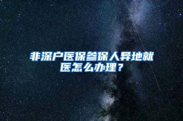 非深户医保参保人异地就医怎么办理？