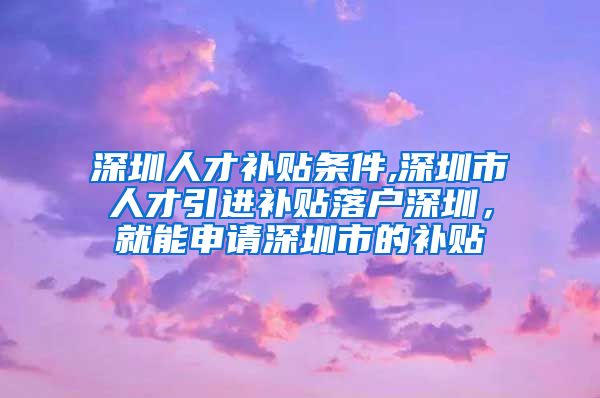 深圳人才补贴条件,深圳市人才引进补贴落户深圳，就能申请深圳市的补贴