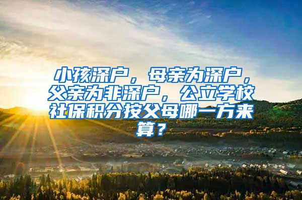 小孩深户，母亲为深户，父亲为非深户，公立学校社保积分按父母哪一方来算？