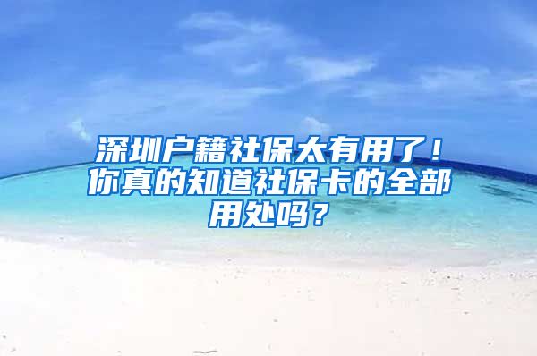 深圳户籍社保太有用了！你真的知道社保卡的全部用处吗？