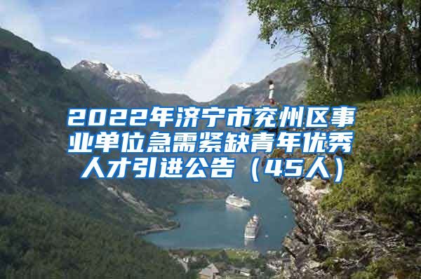 2022年济宁市兖州区事业单位急需紧缺青年优秀人才引进公告（45人）