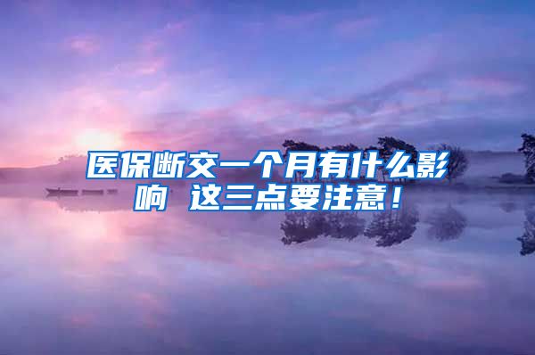 医保断交一个月有什么影响 这三点要注意！