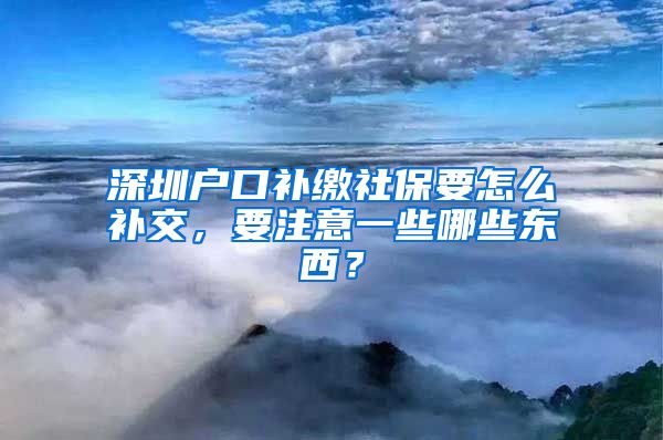 深圳户口补缴社保要怎么补交，要注意一些哪些东西？