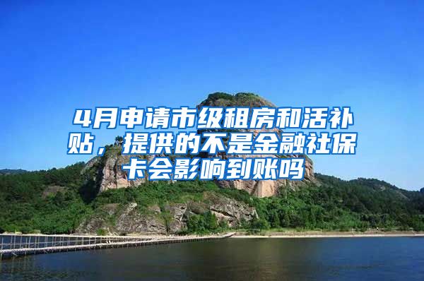 4月申请市级租房和活补贴，提供的不是金融社保卡会影响到账吗