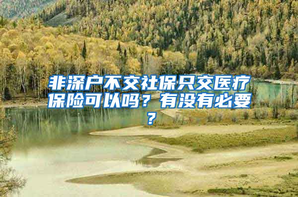 非深户不交社保只交医疗保险可以吗？有没有必要？