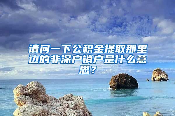 请问一下公积金提取那里边的非深户销户是什么意思？