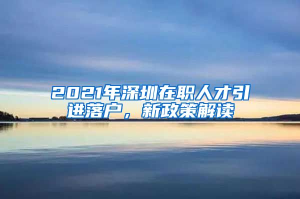 2021年深圳在职人才引进落户，新政策解读