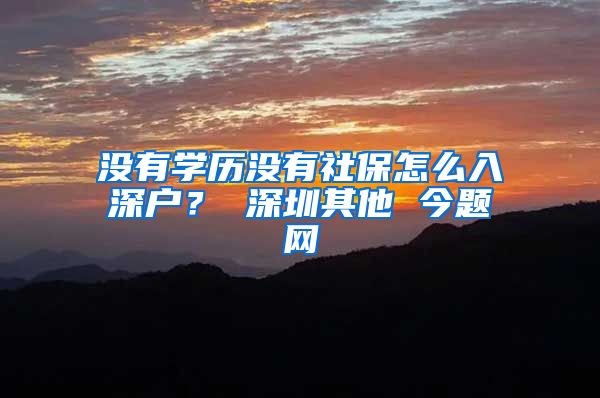 没有学历没有社保怎么入深户？ 深圳其他 今题网