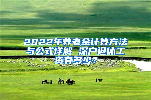 2022年养老金计算方法与公式详解 深户退休工资有多少？