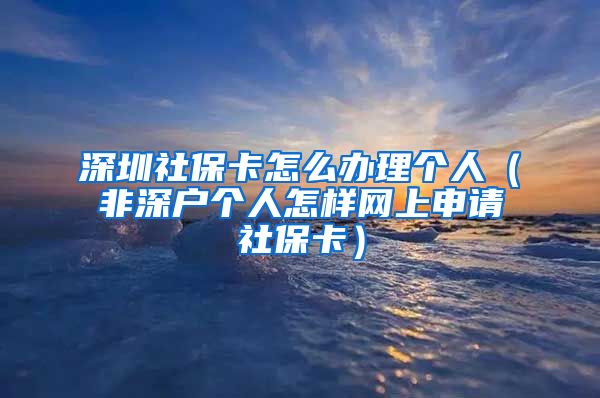 深圳社保卡怎么办理个人（非深户个人怎样网上申请社保卡）