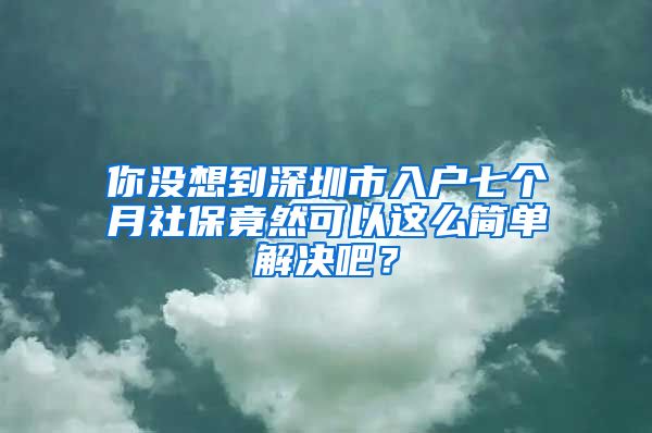 你没想到深圳市入户七个月社保竟然可以这么简单解决吧？