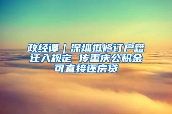 政经谭｜深圳拟修订户籍迁入规定 传重庆公积金可直接还房贷