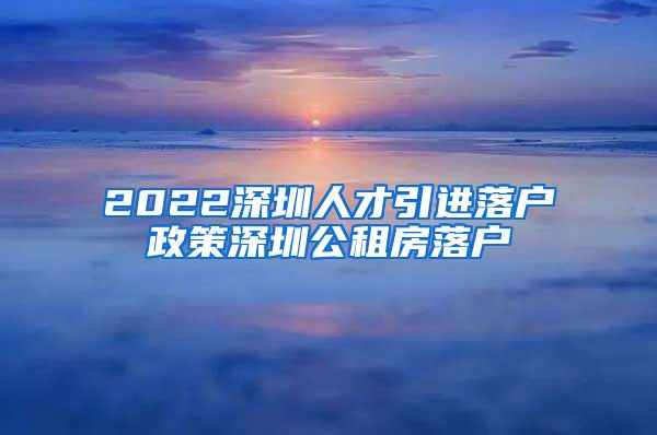 2022深圳人才引进落户政策深圳公租房落户