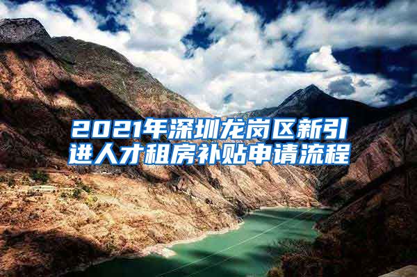 2021年深圳龙岗区新引进人才租房补贴申请流程