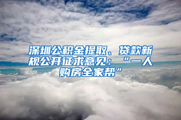 深圳公积金提取、贷款新规公开征求意见：“一人购房全家帮”