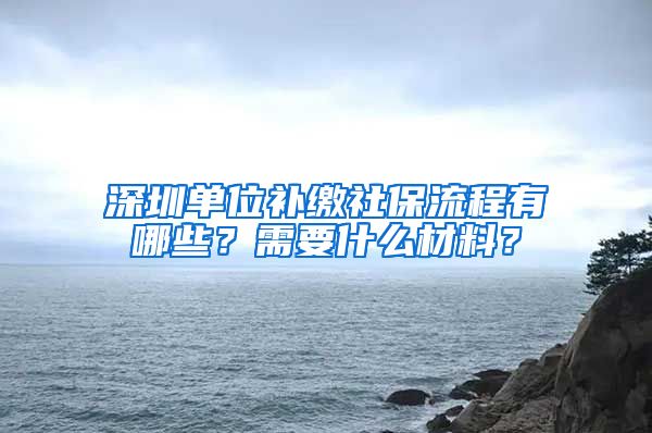 深圳单位补缴社保流程有哪些？需要什么材料？