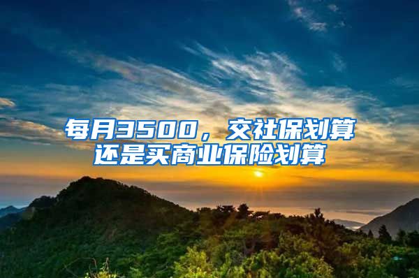 每月3500，交社保划算还是买商业保险划算