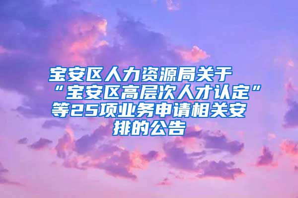 宝安区人力资源局关于“宝安区高层次人才认定”等25项业务申请相关安排的公告