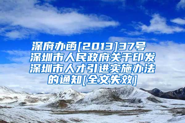 深府办函[2013]37号 深圳市人民政府关于印发深圳市人才引进实施办法的通知[全文失效]