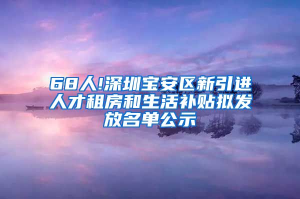 68人!深圳宝安区新引进人才租房和生活补贴拟发放名单公示