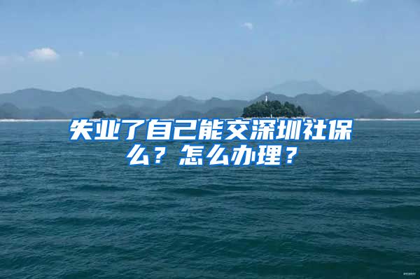 失业了自己能交深圳社保么？怎么办理？